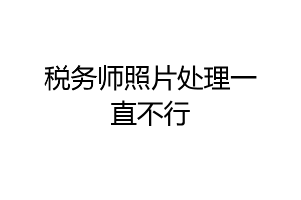 税务师照片处理一直不行