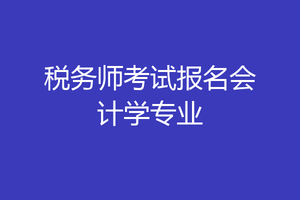税务师考试报名会计学专业