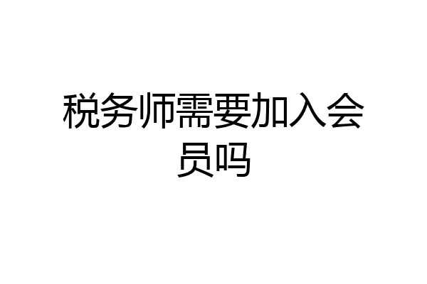 税务师需要加入会员吗