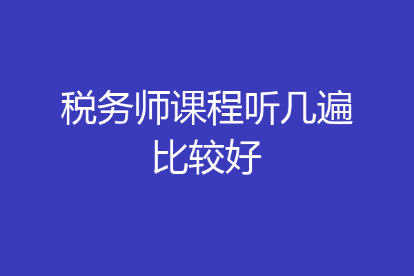 税务师课程听几遍比较好