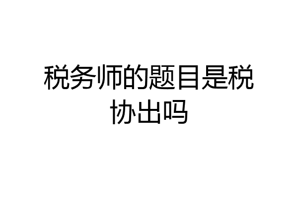 税务师的题目是税协出吗