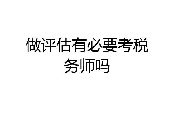 做评估有必要考税务师吗