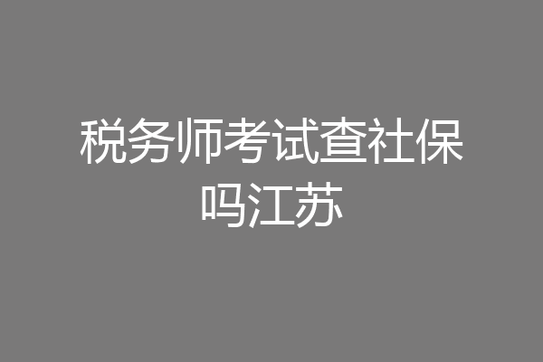 税务师考试查社保吗江苏