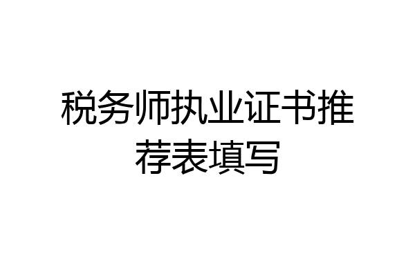 税务师执业证书推荐表填写
