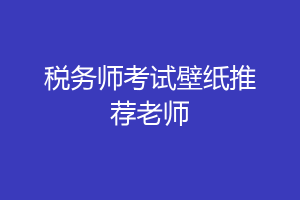 税务师考试壁纸推荐老师