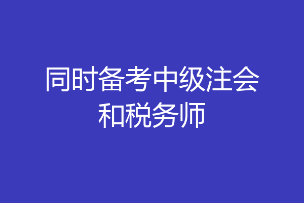 同时备考中级注会和税务师