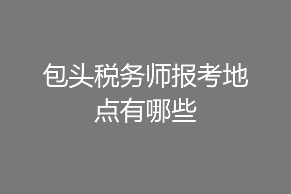 包头税务师报考地点有哪些