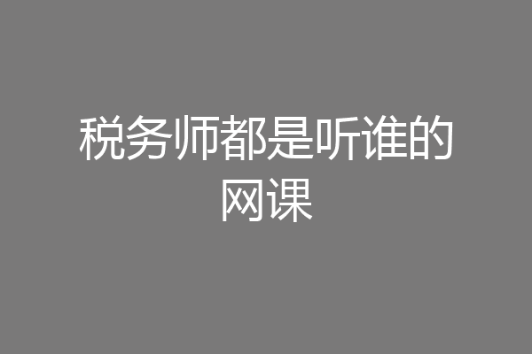 税务师都是听谁的网课