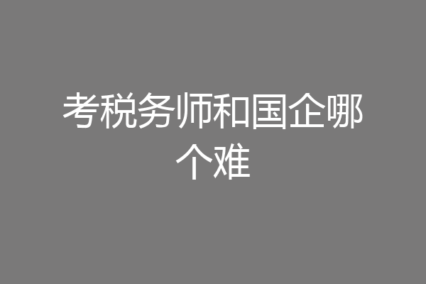 考税务师和国企哪个难