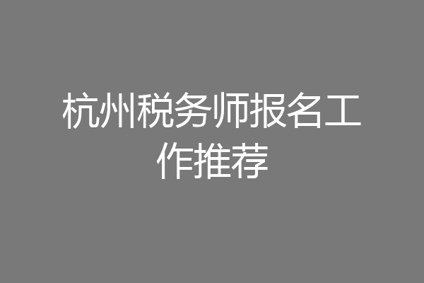 杭州税务师报名工作推荐