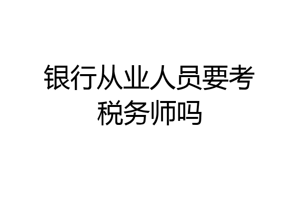 银行从业人员要考税务师吗