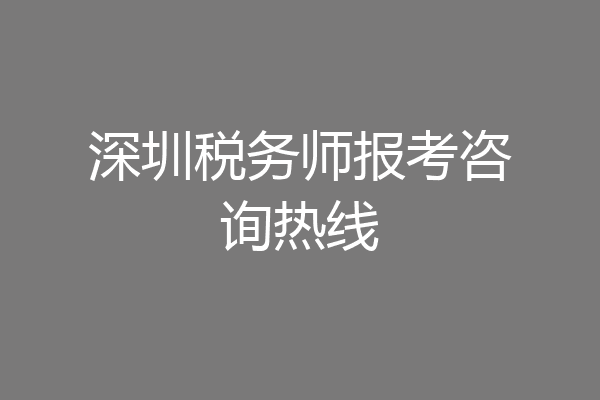 深圳税务师报考咨询热线