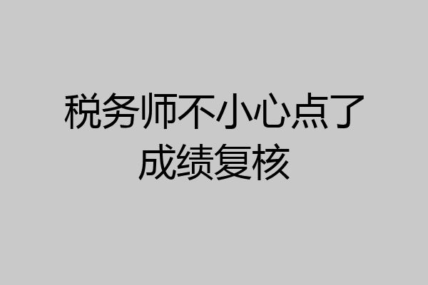 税务师不小心点了成绩复核