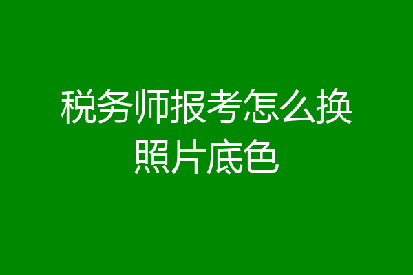 税务师报考怎么换照片底色