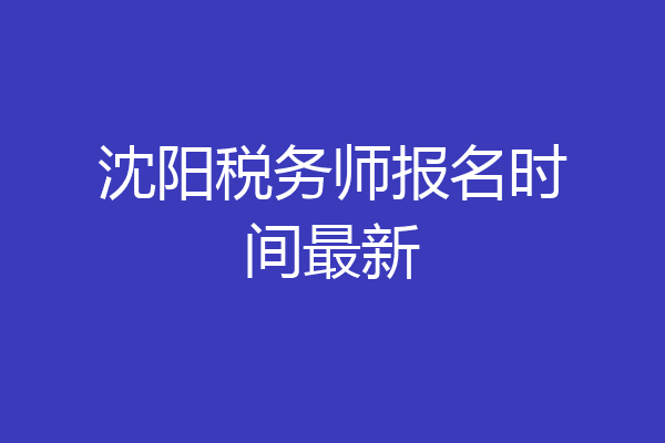 沈阳税务师报名时间最新