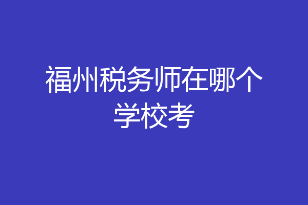 福州税务师在哪个学校考