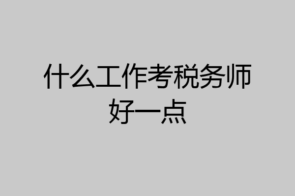 什么工作考税务师好一点