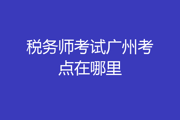税务师考试广州考点在哪里