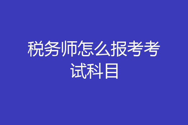 税务师怎么报考考试科目