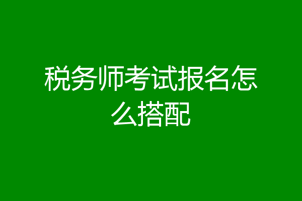 税务师考试报名怎么搭配