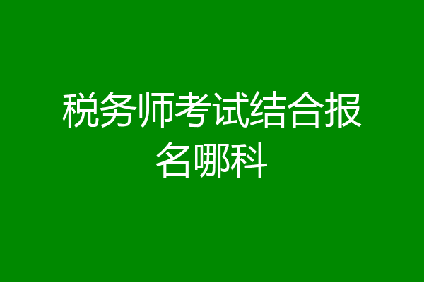 税务师考试结合报名哪科