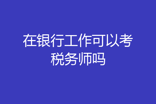 在银行工作可以考税务师吗