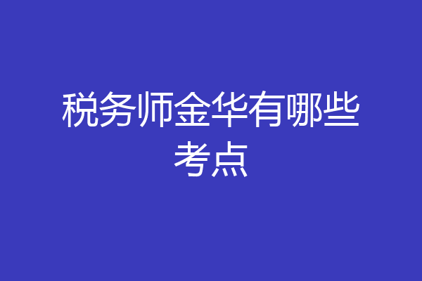 税务师金华有哪些考点