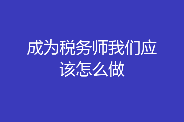 成为税务师我们应该怎么做