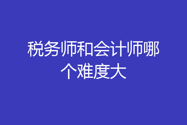 税务师和会计师哪个难度大