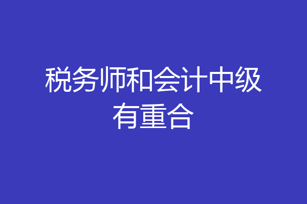 税务师和会计中级有重合