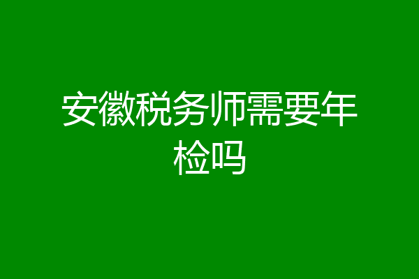 安徽税务师需要年检吗