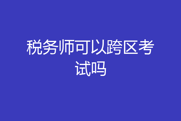 税务师可以跨区考试吗