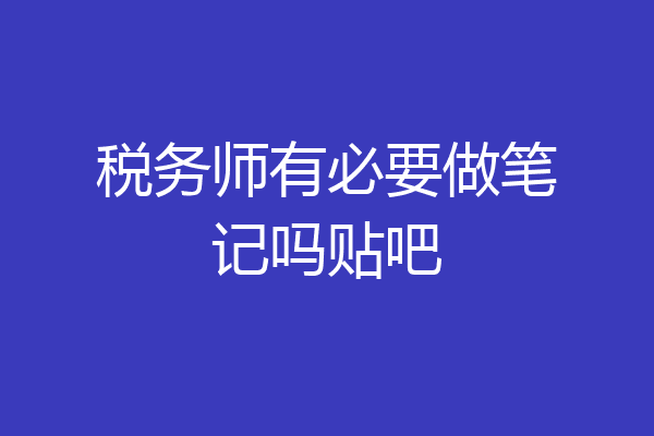 税务师有必要做笔记吗贴吧