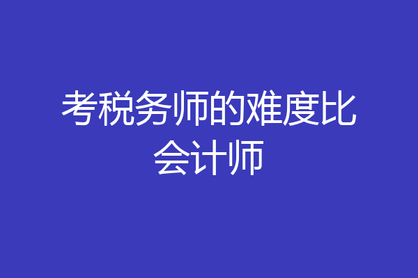 考税务师的难度比会计师