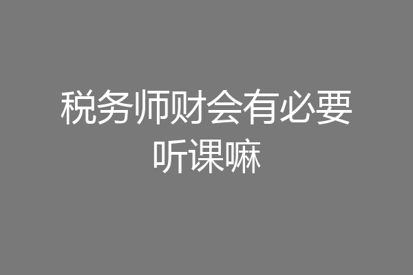税务师财会有必要听课嘛
