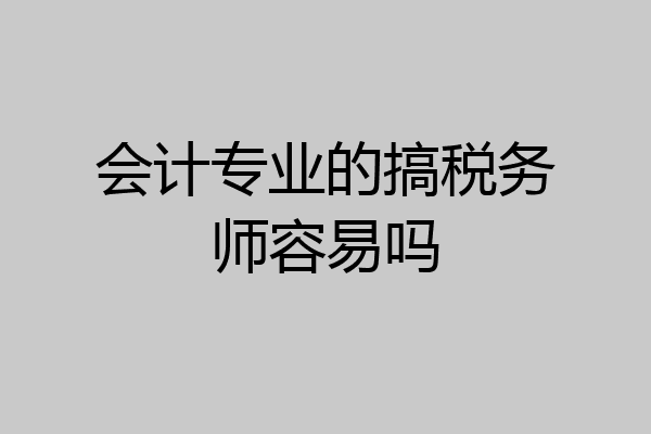 会计专业的搞税务师容易吗