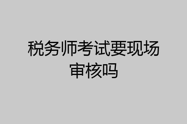 税务师考试要现场审核吗
