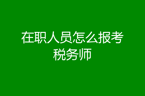 在职人员怎么报考税务师