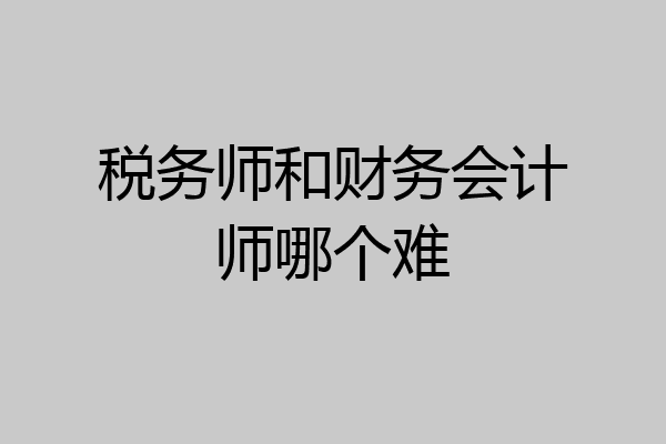 税务师和财务会计师哪个难