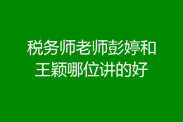 税务师老师彭婷和王颖哪位讲的好