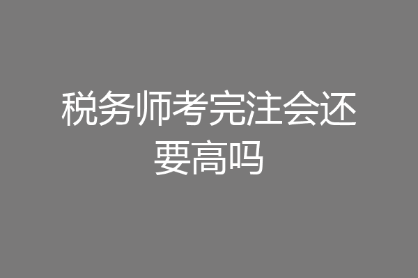 税务师考完注会还要高吗