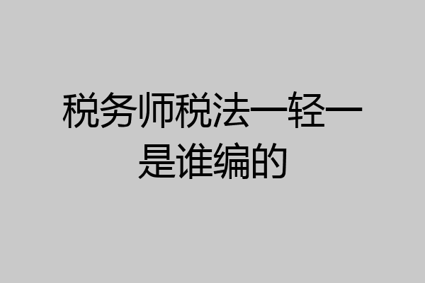 税务师税法一轻一是谁编的