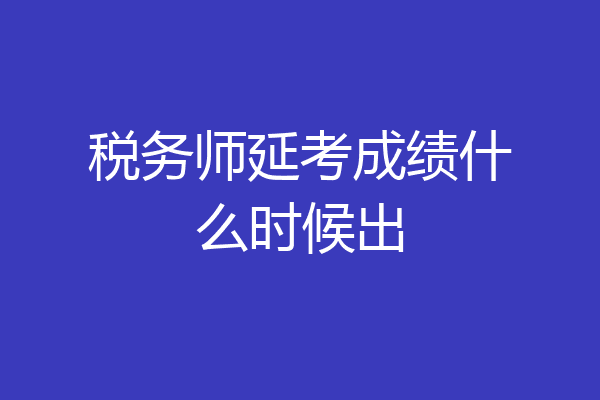税务师延考成绩什么时候出