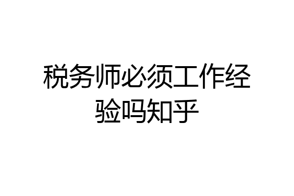 税务师必须工作经验吗知乎