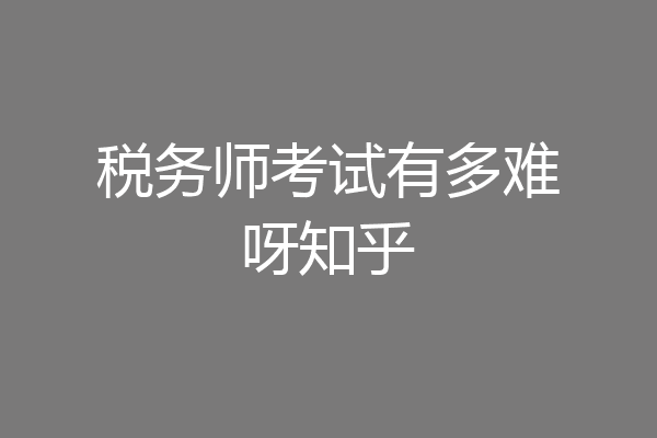 税务师考试有多难呀知乎