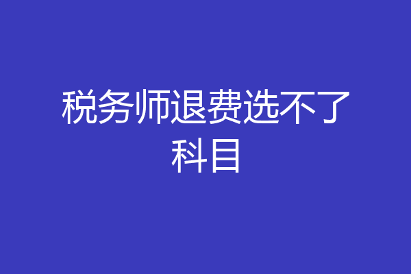 税务师退费选不了科目