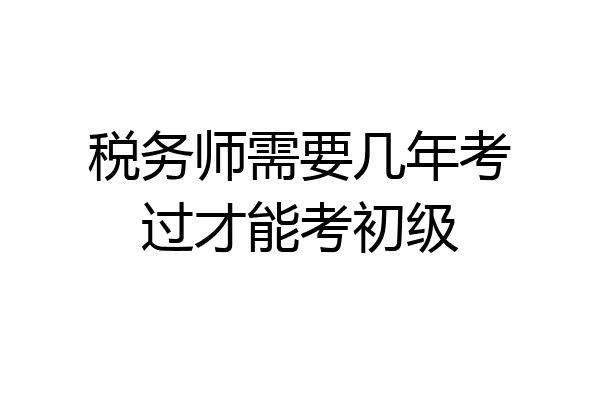 税务师需要几年考过才能考初级
