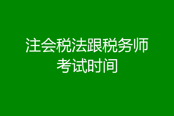 注会税法跟税务师考试时间