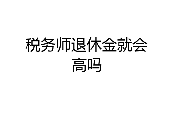 税务师退休金就会高吗