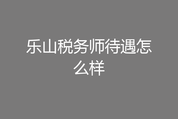 乐山税务师待遇怎么样
